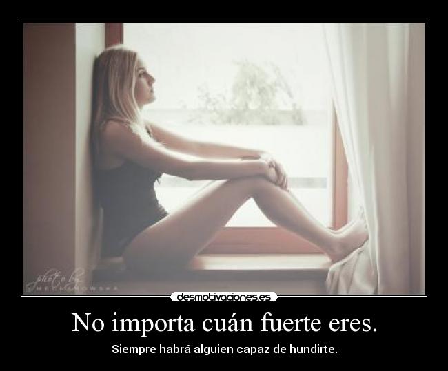 No importa cuán fuerte eres. - Siempre habrá alguien capaz de hundirte.