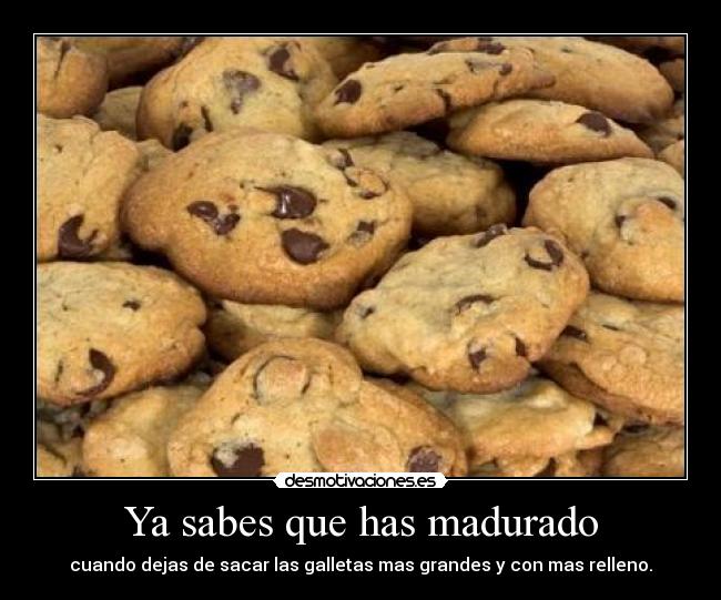 Ya sabes que has madurado - cuando dejas de sacar las galletas mas grandes y con mas relleno.