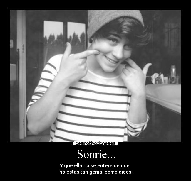 Sonríe... - Y que ella no se entere de que 
no estas tan genial como dices.