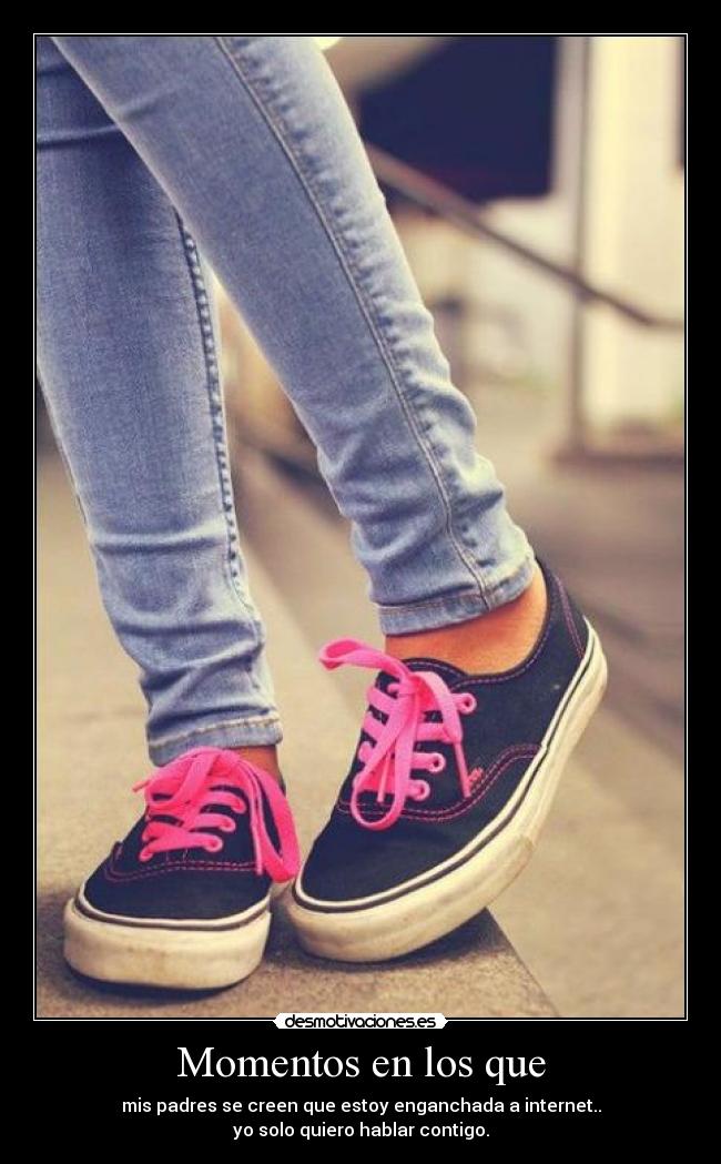 Momentos en los que - mis padres se creen que estoy enganchada a internet..
yo solo quiero hablar contigo.