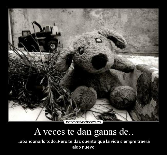 A veces te dan ganas de.. - ..abandonarlo todo..Pero te das cuenta que la vida siempre traerá algo nuevo.