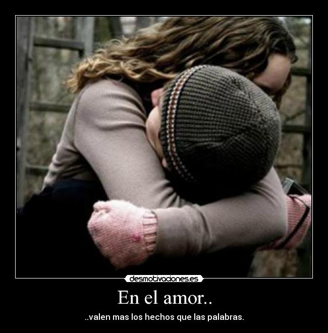 En el amor.. - ..valen mas los hechos que las palabras.