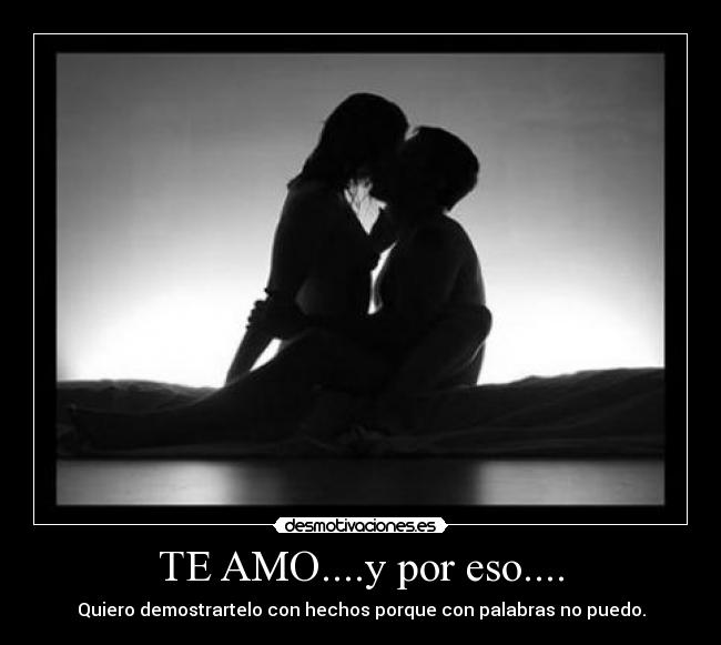 TE AMO....y por eso.... - Quiero demostrartelo con hechos porque con palabras no puedo.