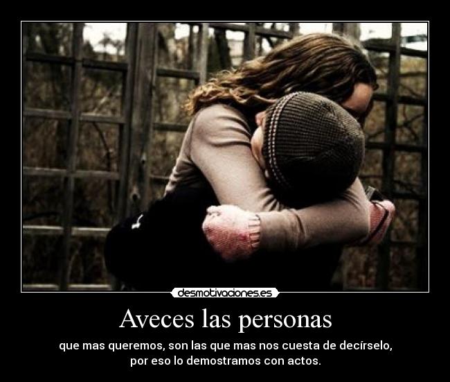 Aveces las personas - que mas queremos, son las que mas nos cuesta de decírselo,
por eso lo demostramos con actos.
