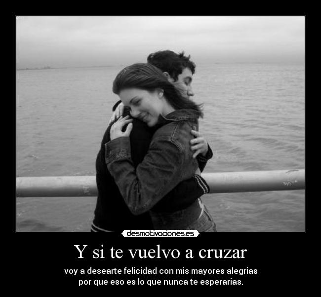 Y si te vuelvo a cruzar - voy a desearte felicidad con mis mayores alegrias
por que eso es lo que nunca te esperarias.