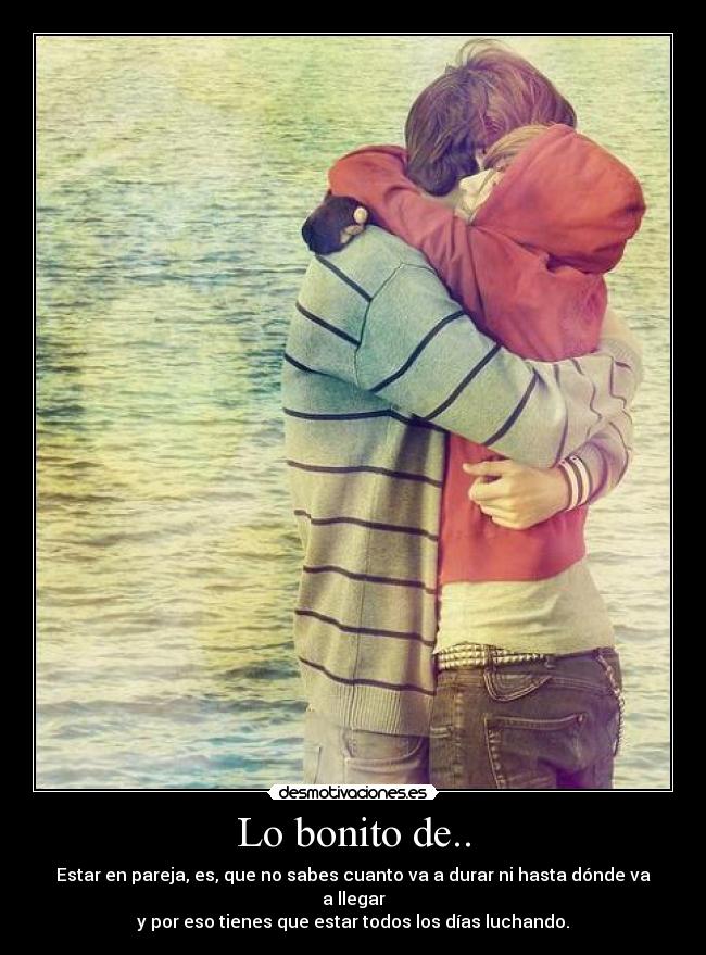Lo bonito de.. - Estar en pareja, es, que no sabes cuanto va a durar ni hasta dónde va a llegar
y por eso tienes que estar todos los días luchando.
