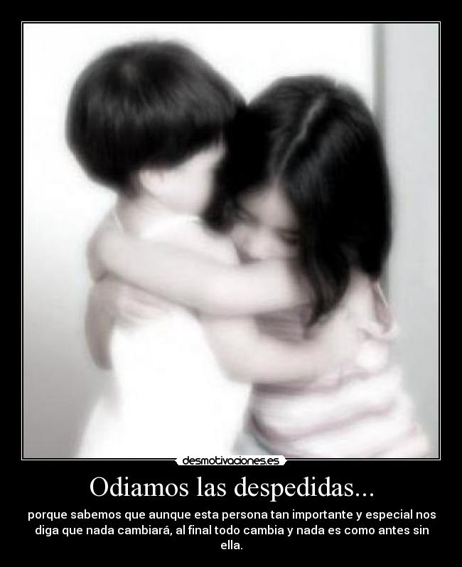 Odiamos las despedidas... - porque sabemos que aunque esta persona tan importante y especial nos
diga que nada cambiará, al final todo cambia y nada es como antes sin
ella.
