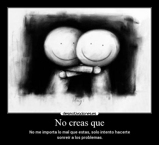 No creas que - No me importa lo mal que estas, solo intento hacerte
sonreír a los problemas.