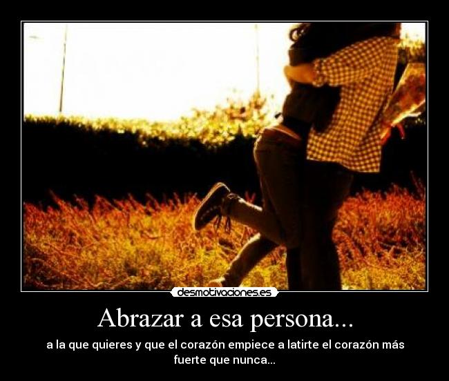 Abrazar a esa persona... - a la que quieres y que el corazón empiece a latirte el corazón más fuerte que nunca...