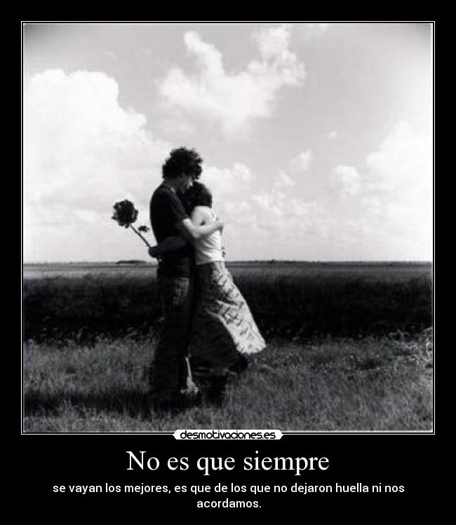 No es que siempre - se vayan los mejores, es que de los que no dejaron huella ni nos acordamos.