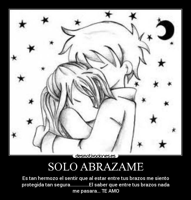 SOLO ABRAZAME - Es tan hermozo el sentir que al estar entre tus brazos me siento
protegida tan segura................El saber que entre tus brazos nada
me pasara... TE AMO