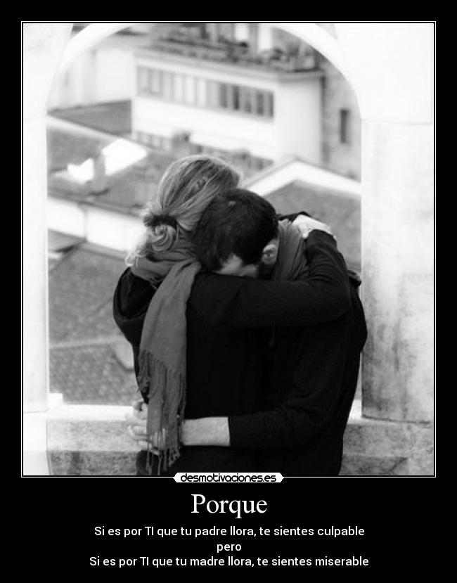 Porque - Si es por TI que tu padre llora, te sientes culpable
pero
Si es por TI que tu madre llora, te sientes miserable