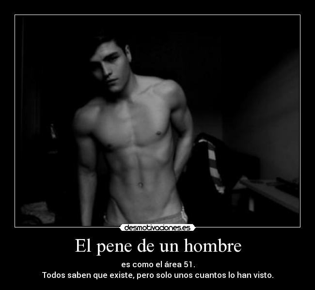 El pene de un hombre - es como el área 51.
Todos saben que existe, pero solo unos cuantos lo han visto.