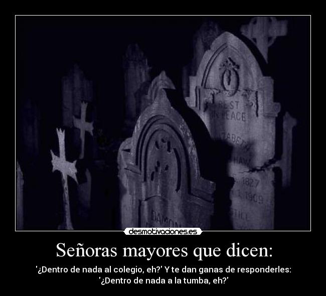 Señoras mayores que dicen: - ¿Dentro de nada al colegio, eh? Y te dan ganas de responderles:
¿Dentro de nada a la tumba, eh?