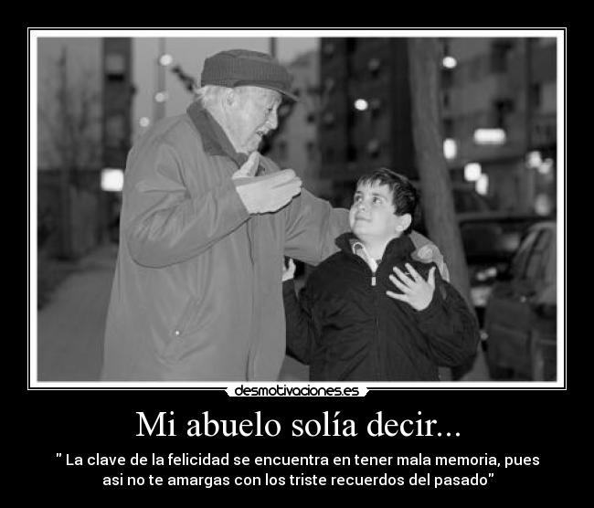 Mi abuelo solía decir... - La clave de la felicidad se encuentra en tener mala memoria, pues
asi no te amargas con los triste recuerdos del pasado
