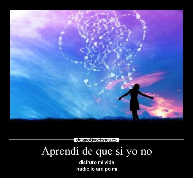 Aprendí de que si yo no - disfruto mi vida
nadie lo ara po mi