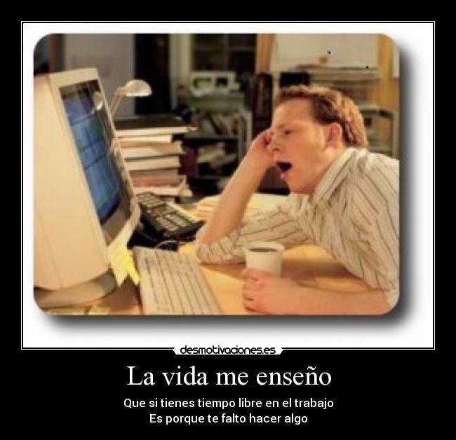 La vida me enseño - Que si tienes tiempo libre en el trabajo
Es porque te falto hacer algo