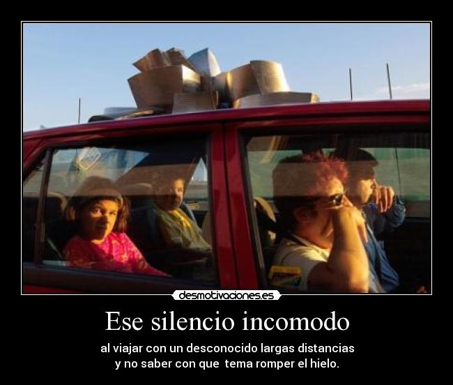 Ese silencio incomodo - al viajar con un desconocido largas distancias
y no saber con que tema romper el hielo.