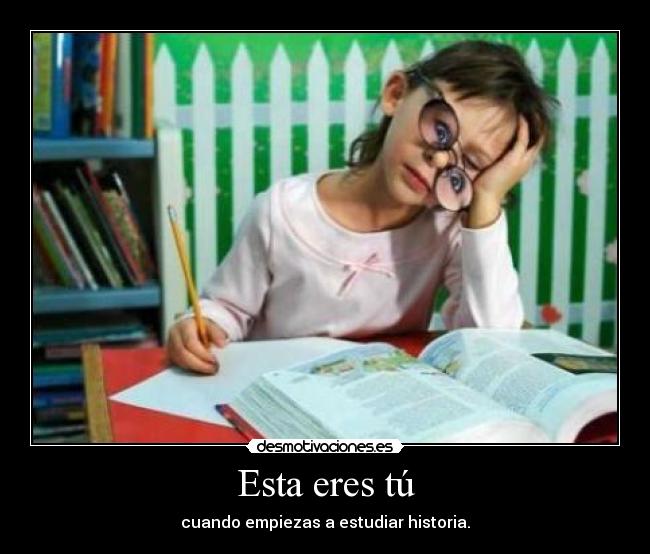 Esta eres tú - cuando empiezas a estudiar historia.