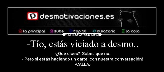 -Tío, estás viciado a desmo.. - -¿Qué dices?  Sabes que no.
-¡Pero si estás haciendo un cartel con nuestra conversación!
-CALLA.