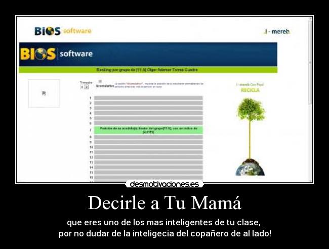 Decirle a Tu Mamá - que eres uno de los mas inteligentes de tu clase,
por no dudar de la inteligecia del copañero de al lado!