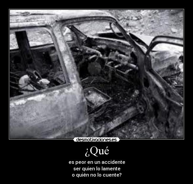 ¿Qué - es peor en un accidente
ser quien lo lamente
o quién no lo cuente?