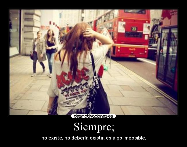 Siempre; - no existe, no debería existir, es algo imposible.