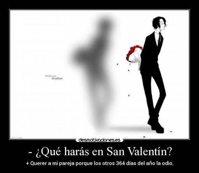 - ¿Qué harás en San Valentín? - + Querer a mi pareja porque los otros 364 días del año la odio.