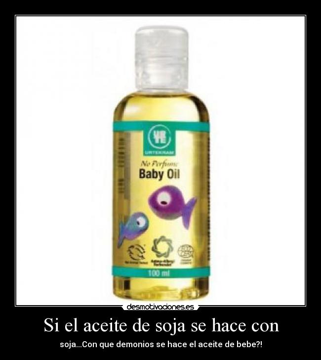 Si el aceite de soja se hace con - soja...Con que demonios se hace el aceite de bebe?!