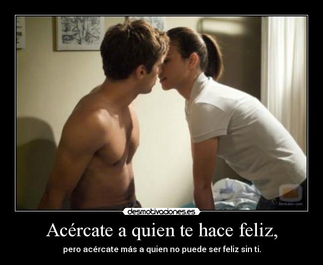 Acércate a quien te hace feliz, - pero acércate más a quien no puede ser feliz sin ti.