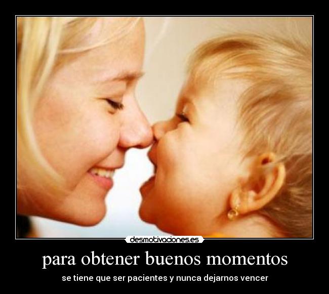 para obtener buenos momentos - se tiene que ser pacientes y nunca dejarnos vencer