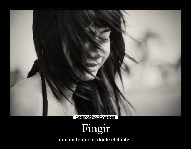Fingir - que no te duele, duele el doble...