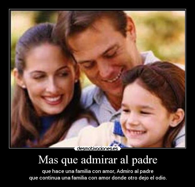 Mas que admirar al padre - que hace una familia con amor, Admiro al padre
que continua una familia con amor donde otro dejo el odio.