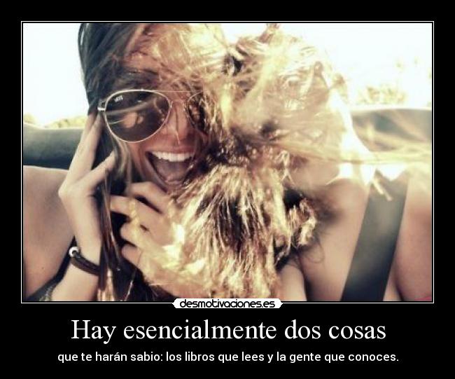 Hay esencialmente dos cosas - que te harán sabio: los libros que lees y la gente que conoces.