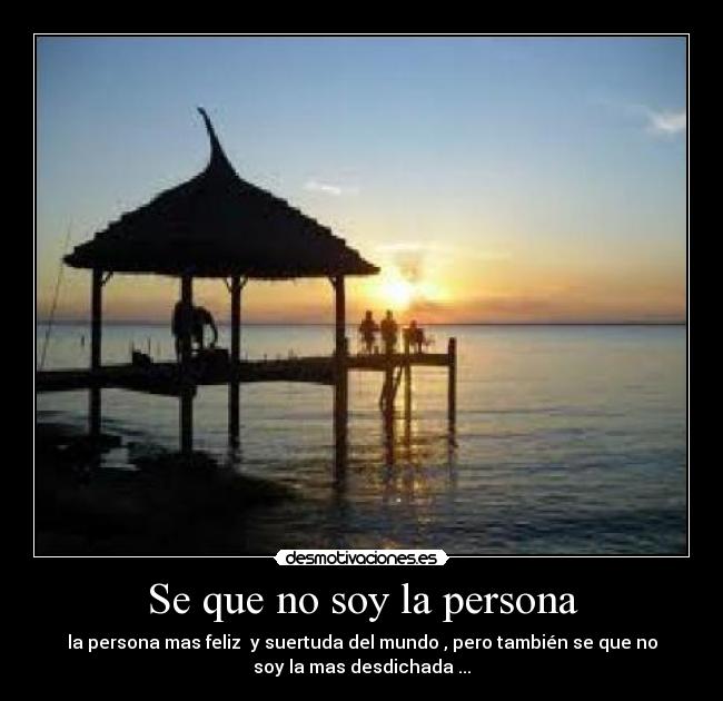 Se que no soy la persona - la persona mas feliz  y suertuda del mundo , pero también se que no
soy la mas desdichada ...