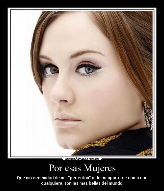 Por esas Mujeres - Que sin necesidad de ser perfectas o de comportarse como una
cualquiera, son las mas bellas del mundo.