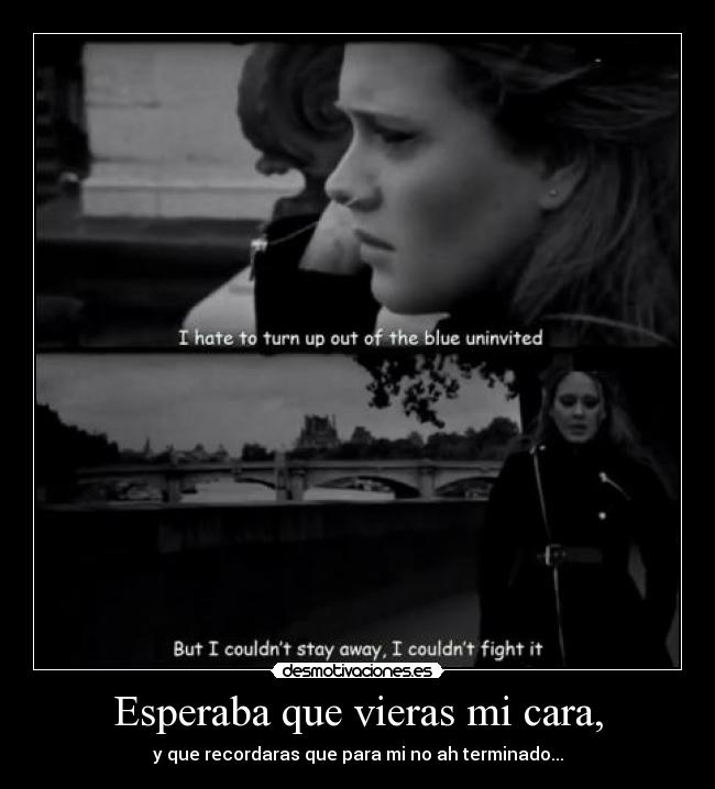 Esperaba que vieras mi cara, - y que recordaras que para mi no ah terminado...