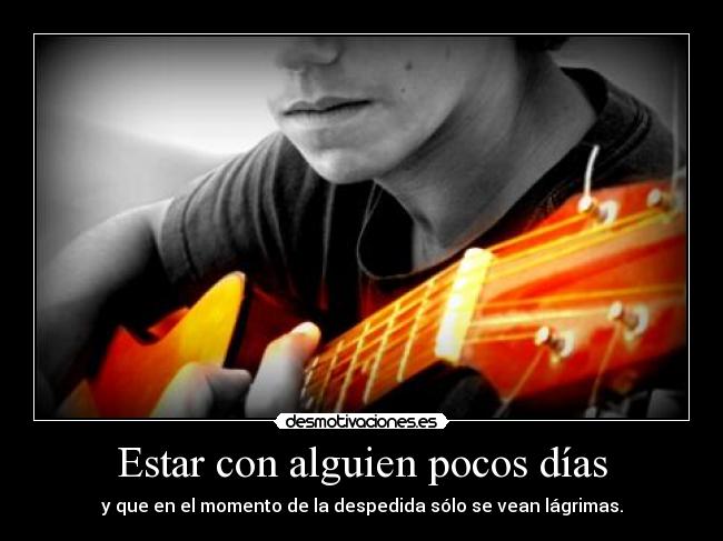 Estar con alguien pocos días - y que en el momento de la despedida sólo se vean lágrimas.