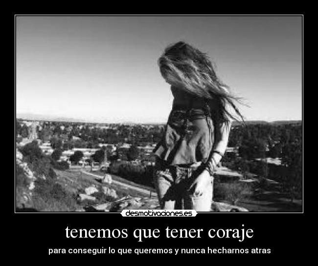 tenemos que tener coraje - para conseguir lo que queremos y nunca hecharnos atras