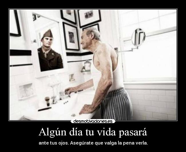 Algún día tu vida pasará - ante tus ojos. Asegúrate que valga la pena verla.