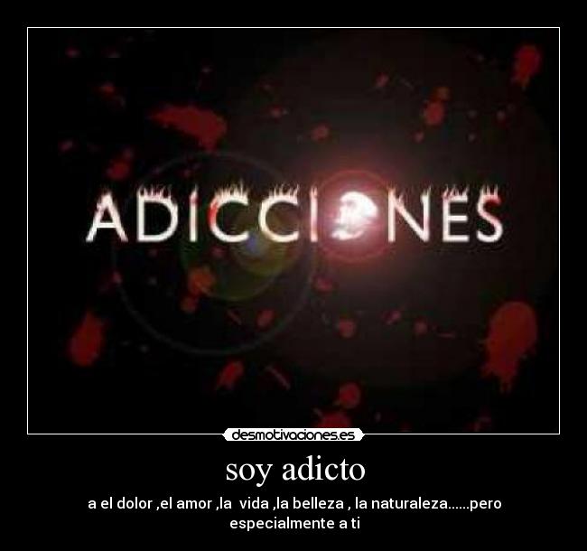 soy adicto - a el dolor ,el amor ,la vida ,la belleza , la naturaleza......pero
especialmente a ti