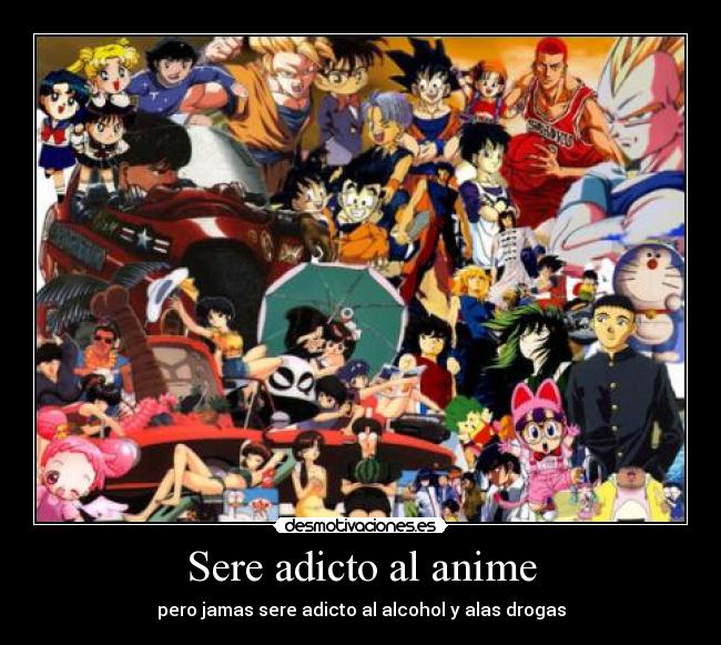 Sere adicto al anime - pero jamas sere adicto al alcohol y alas drogas