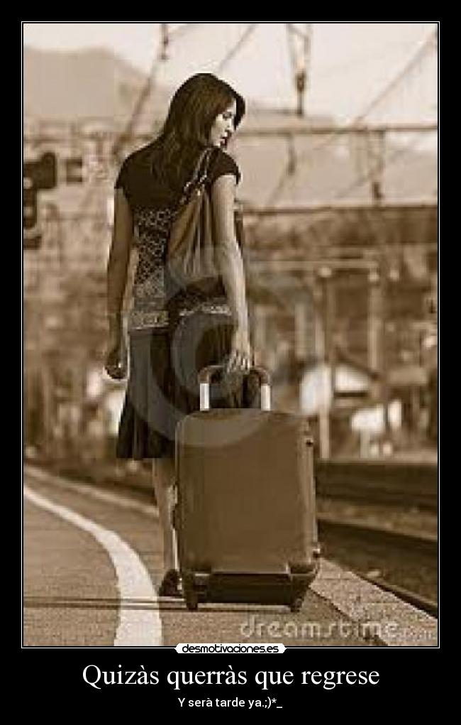 Quizàs querràs que regrese - Y serà tarde ya.;)*_