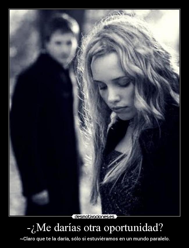 -¿Me darías otra oportunidad? - ~Claro que te la daría, sólo si estuviéramos en un mundo paralelo.