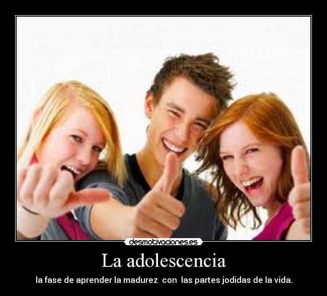 La adolescencia - la fase de aprender la madurez  con  las partes jodidas de la vida.