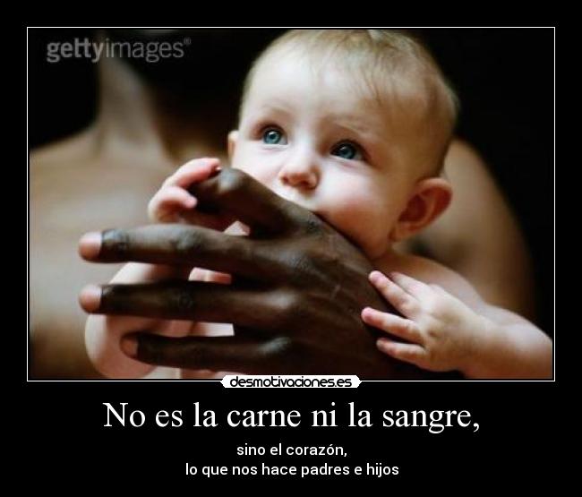 No es la carne ni la sangre, - sino el corazón,
lo que nos hace padres e hijos