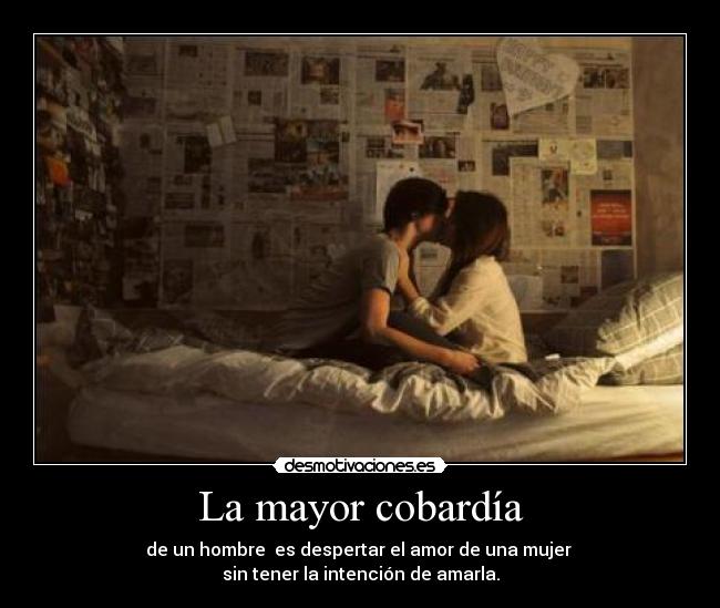 La mayor cobardía - de un hombre es despertar el amor de una mujer
sin tener la intención de amarla.