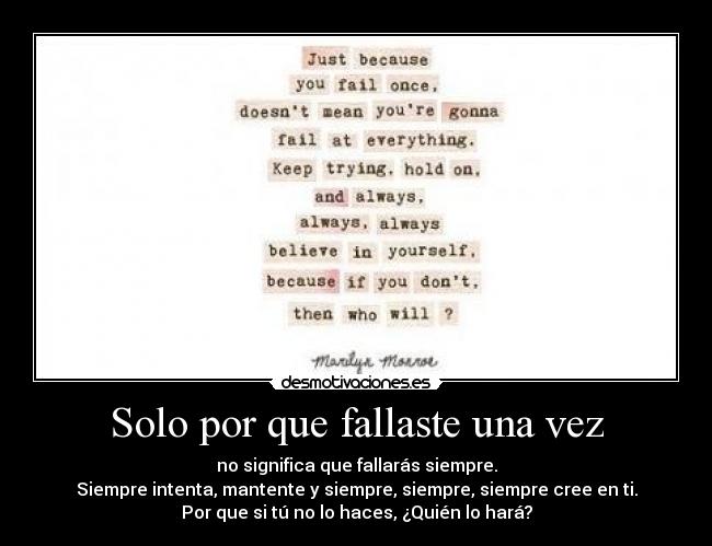Solo por que fallaste una vez - no significa que fallarás siempre.
Siempre intenta, mantente y siempre, siempre, siempre cree en ti.
Por que si tú no lo haces, ¿Quién lo hará?