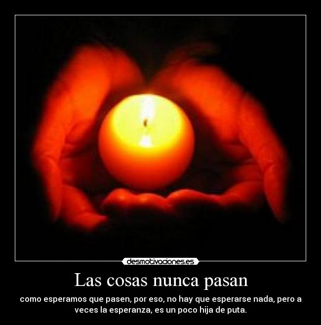 Las cosas nunca pasan - como esperamos que pasen, por eso, no hay que esperarse nada, pero a
veces la esperanza, es un poco hija de puta.