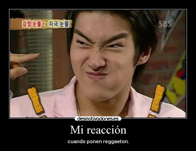 Mi reacción - cuando ponen reggaeton.
